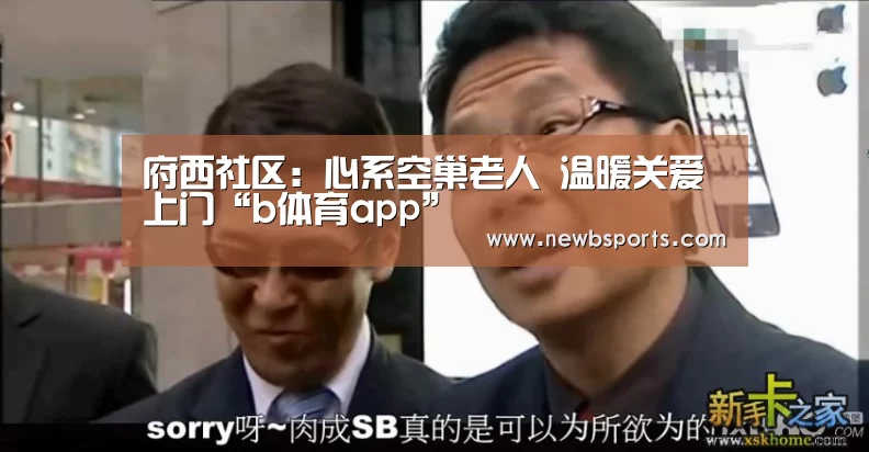 府西社区:心系空巢老人 温暖关爱上门“b体育app”(图1) 必一运动