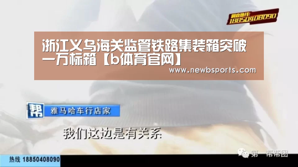 浙江义乌海关监管铁路集装箱突破一万标箱【b体育官网】(图4) 必一运动
