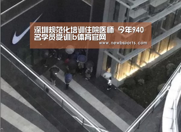 深圳规范化培训住院医师 今年940名学员受训|b体育官网(图1) b体育app