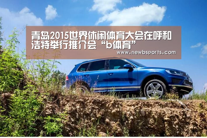青岛2015世界休闲体育大会在呼和浩特举行推介会“b体育”(图4) 必一运动