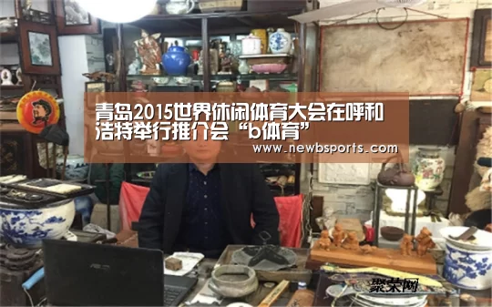 青岛2015世界休闲体育大会在呼和浩特举行推介会“b体育”(图2) b体育app