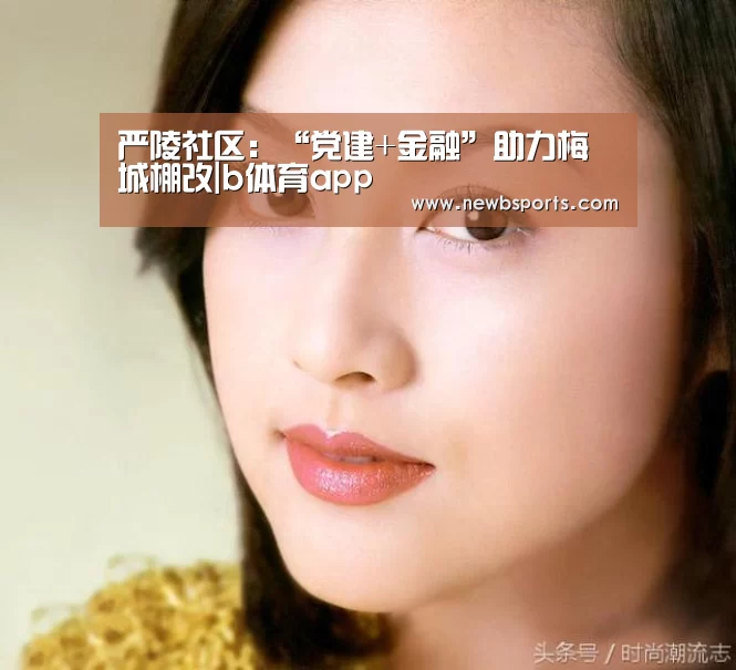 严陵社区:“党建+金融”助力梅城棚改|b体育app(图2) b体育