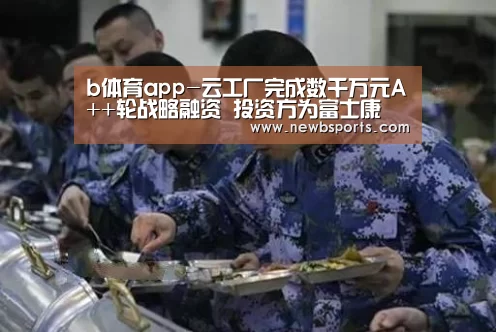b体育app-云工厂完成数千万元A++轮战略融资 投资方为富士康(图2) b体育app