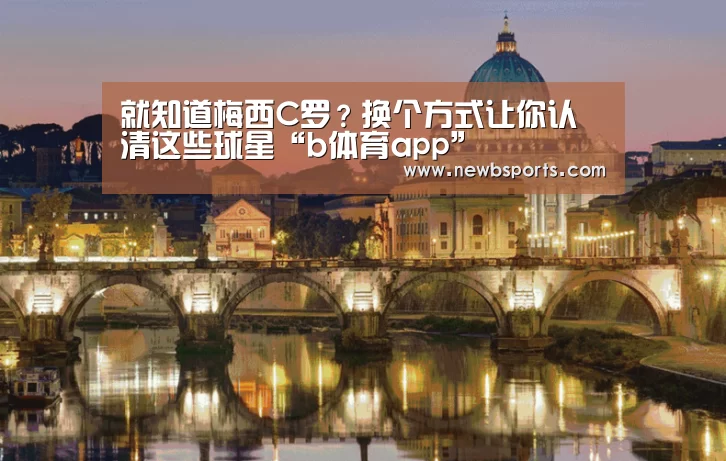 就知道梅西C罗?换个方式让你认清这些球星“b体育app”(图2) b体育